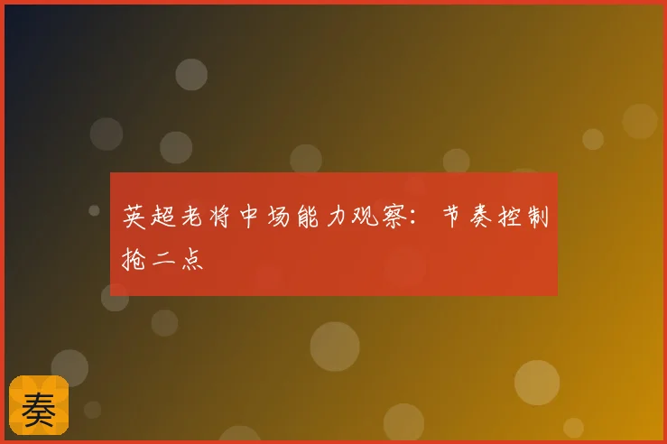 英超老将中场能力观察:节奏控制抢二点