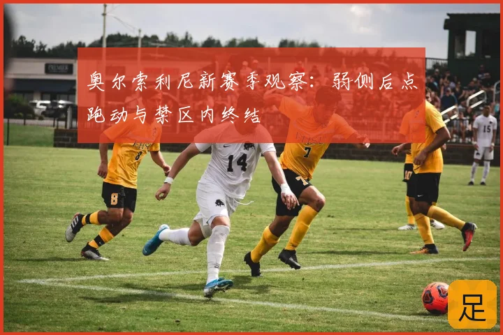 奥尔索利尼新赛季观察:弱侧后点跑动与禁区内终结