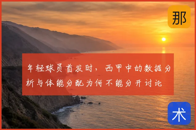 年轻球员首发时,西甲中的数据分析与体能分配为何不能分开讨论