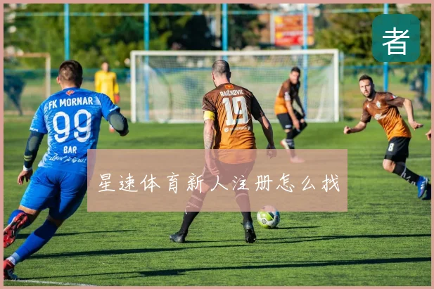 星速体育新人注册怎么找